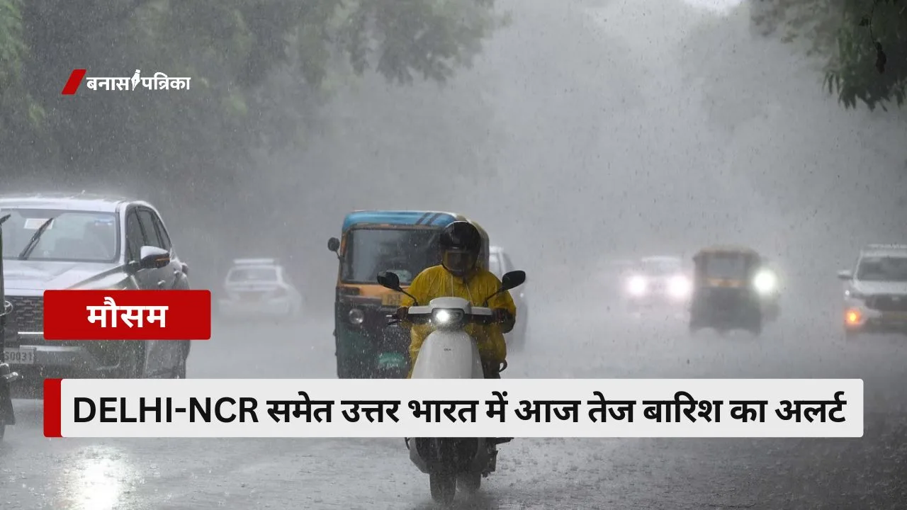Delhi-NCR समेत उत्तर भारत में आज तेज बारिश का अलर्ट